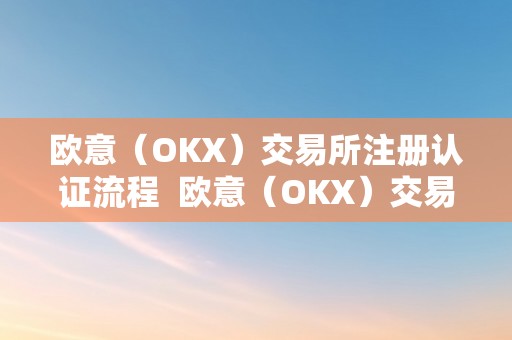 欧意（OKX）交易所注册认证流程  欧意（OKX）交易所注册认证流程及欧意OKEX交易所